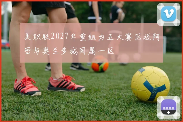 美职联2027年重组为五大赛区迈阿密与奥兰多城同属一区