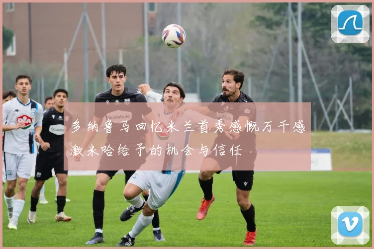 多纳鲁马回忆米兰首秀感慨万千感激米哈给予的机会与信任