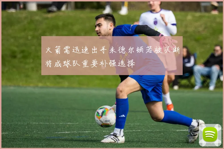 火箭需迅速出手米德尔顿若被买断将成球队重要补强选择