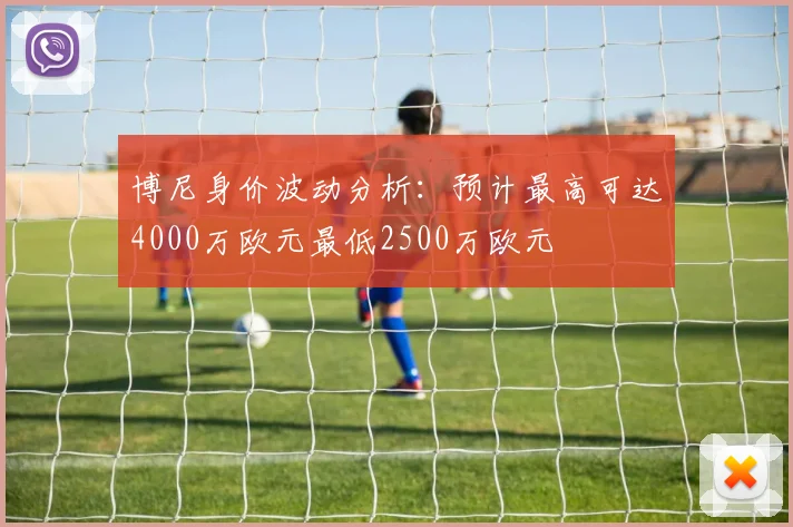 博尼身价波动分析：预计最高可达4000万欧元最低2500万欧元