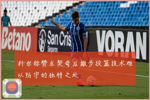 科尔称赞东契奇后撤步投篮技术难以防守的独特之处