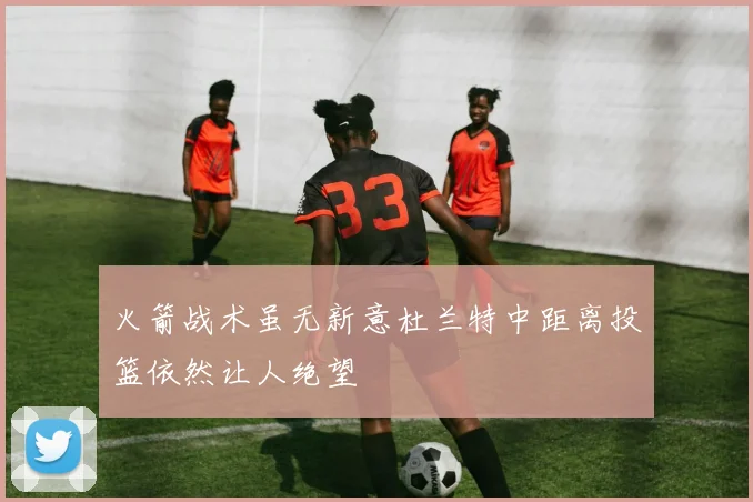 火箭战术虽无新意杜兰特中距离投篮依然让人绝望