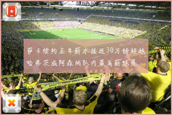 萨卡续约五年薪水接近30万镑超越哈弗茨成阿森纳队内最高薪球员
