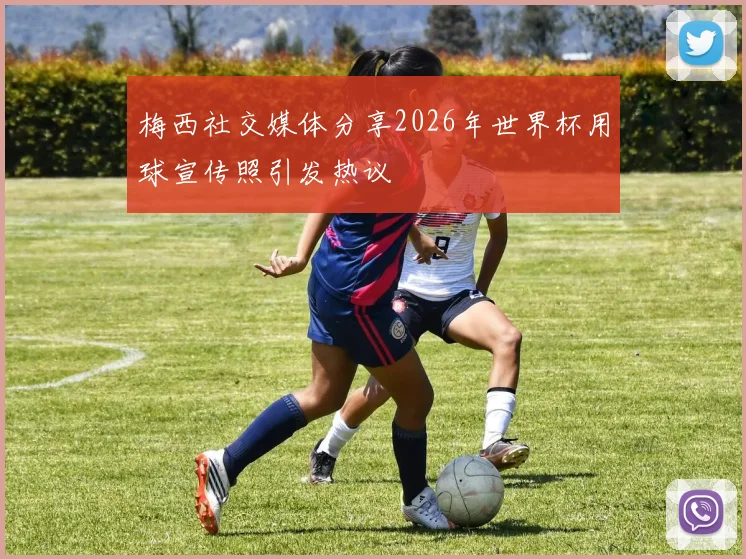 梅西社交媒体分享2026年世界杯用球宣传照引发热议