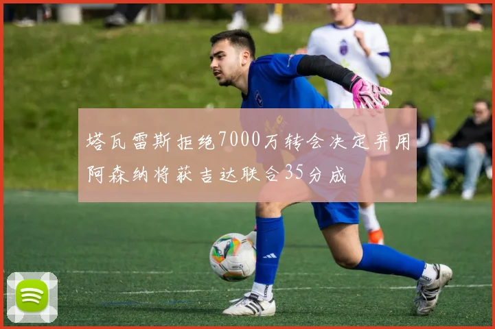 塔瓦雷斯拒绝7000万转会决定弃用阿森纳将获吉达联合35分成