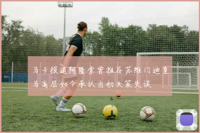 马卡报道阿隆索曾推荐苏维门迪皇马高层如今承认当初决策失误