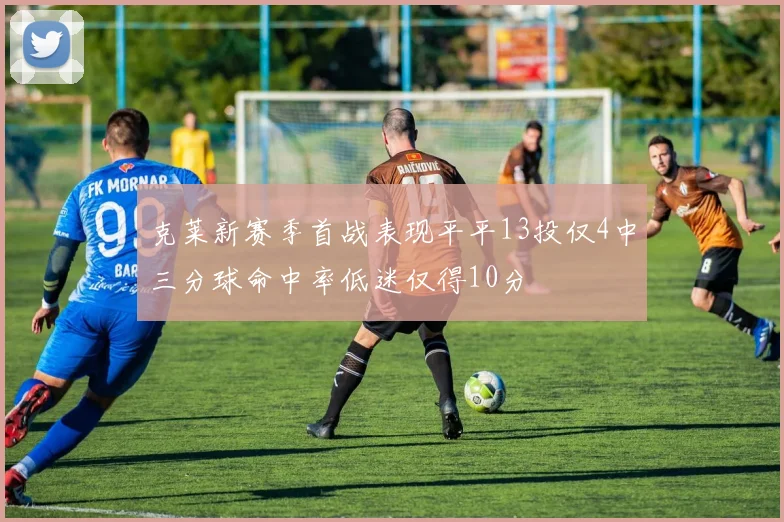 克莱新赛季首战表现平平13投仅4中三分球命中率低迷仅得10分