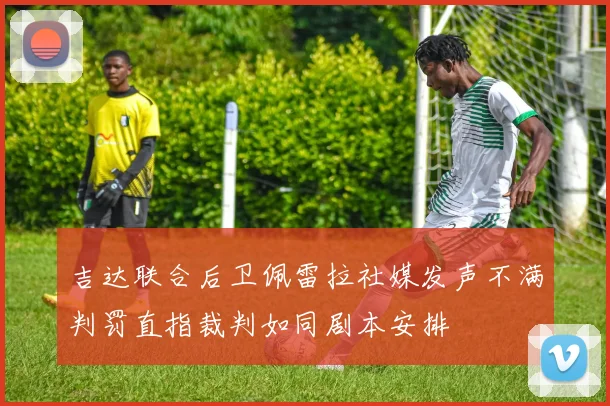 吉达联合后卫佩雷拉社媒发声不满判罚直指裁判如同剧本安排