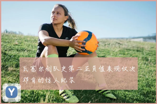 瓦塞尔创队史第二正负值表现仅次邓肯的惊人纪录