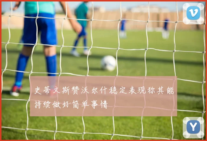 史蒂文斯赞沃尔什稳定表现称其能持续做好简单事情