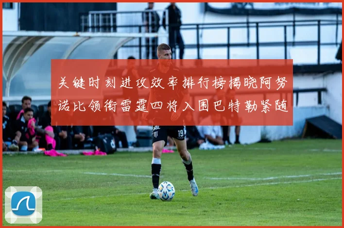 关键时刻进攻效率排行榜揭晓阿努诺比领衔雷霆四将入围巴特勒紧随其后