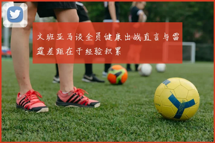 文班亚马谈全员健康出战直言与雷霆差距在于经验积累