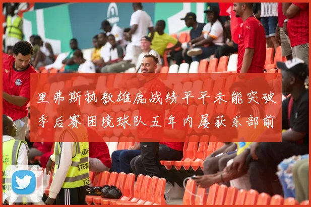 里弗斯执教雄鹿战绩平平未能突破季后赛困境球队五年内屡获东部前三