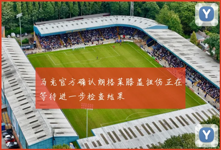 马竞官方确认朗格莱膝盖扭伤正在等待进一步检查结果
