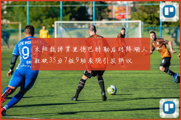 太阳裁掉贾里德巴特勒后对阵湖人狂砍35分7板9助表现引发热议