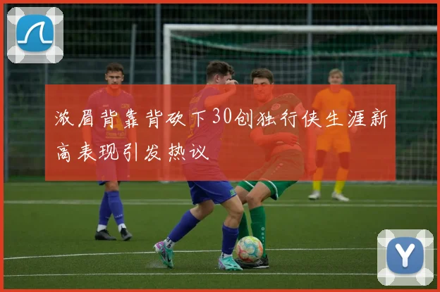 浓眉背靠背砍下30创独行侠生涯新高表现引发热议