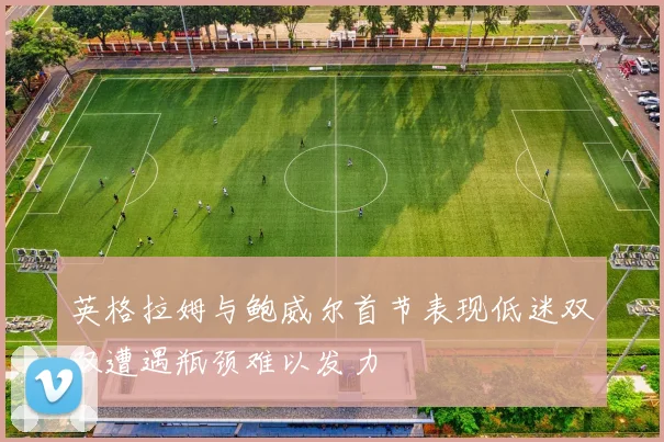 英格拉姆与鲍威尔首节表现低迷双双遭遇瓶颈难以发力