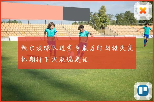 凯尔谈球队进步与最后时刻错失良机期待下次表现更佳