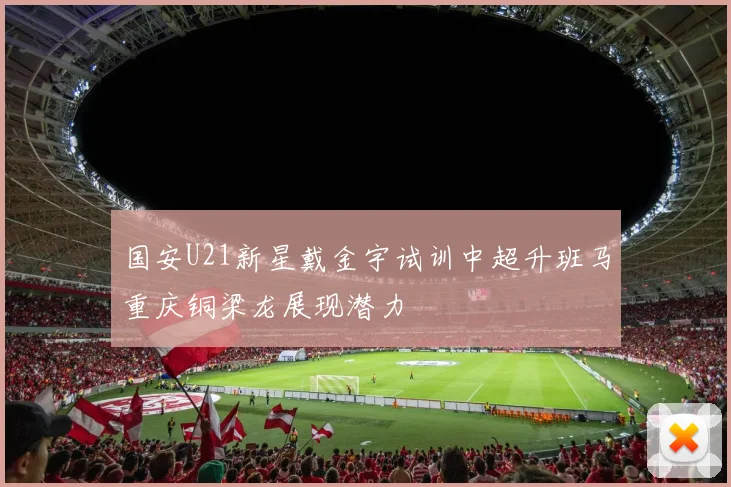 国安U21新星戴金宇试训中超升班马重庆铜梁龙展现潜力
