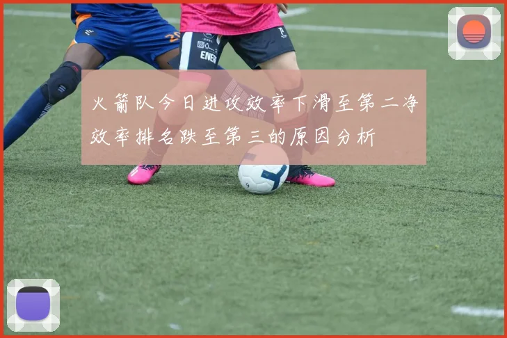 火箭队今日进攻效率下滑至第二净效率排名跌至第三的原因分析