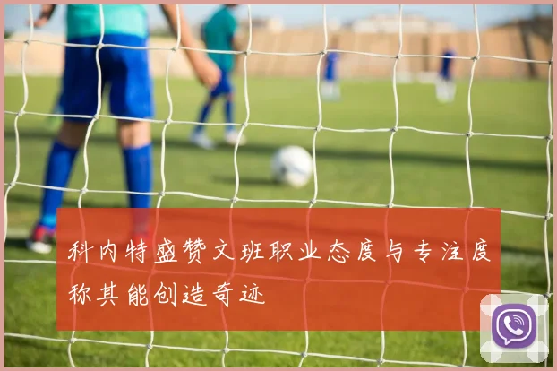 科内特盛赞文班职业态度与专注度称其能创造奇迹