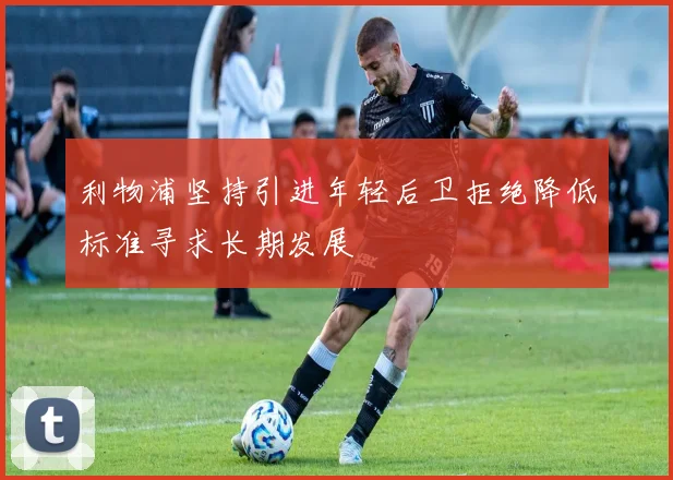 利物浦坚持引进年轻后卫拒绝降低标准寻求长期发展