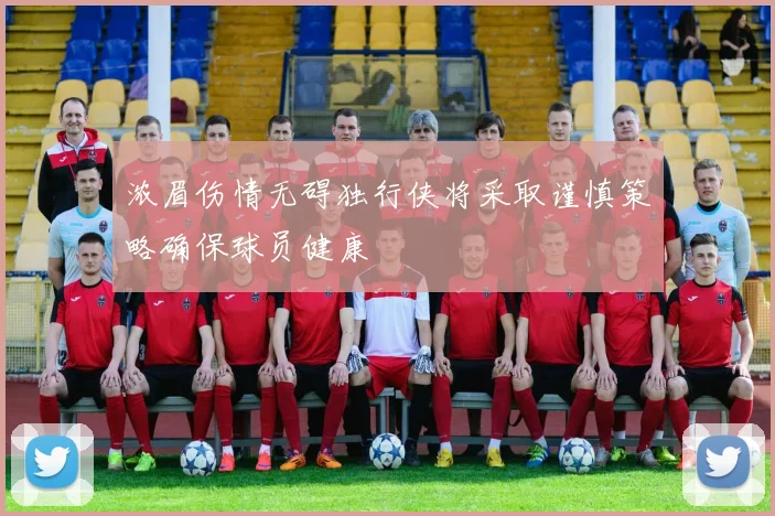 浓眉伤情无碍独行侠将采取谨慎策略确保球员健康