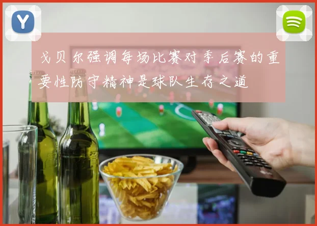 戈贝尔强调每场比赛对季后赛的重要性防守精神是球队生存之道