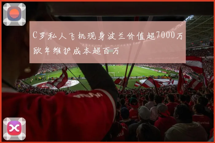 C罗私人飞机现身波兰价值超7000万欧年维护成本超百万