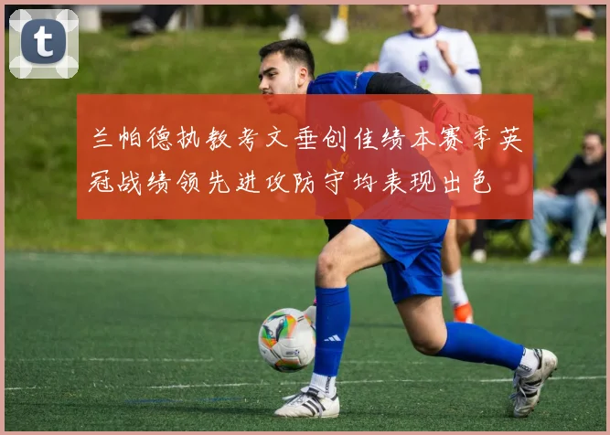 兰帕德执教考文垂创佳绩本赛季英冠战绩领先进攻防守均表现出色