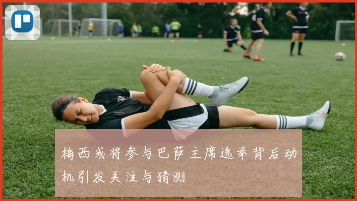 梅西或将参与巴萨主席选举背后动机引发关注与猜测