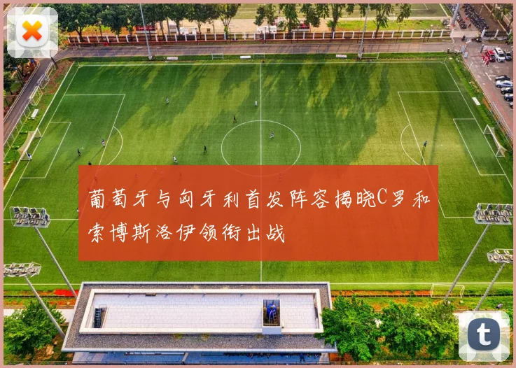 葡萄牙与匈牙利首发阵容揭晓C罗和索博斯洛伊领衔出战