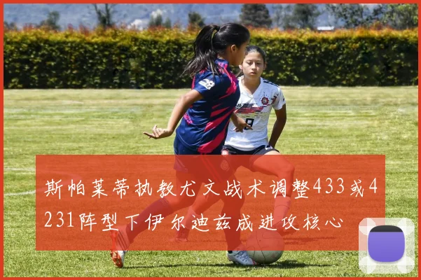 斯帕莱蒂执教尤文战术调整433或4231阵型下伊尔迪兹成进攻核心