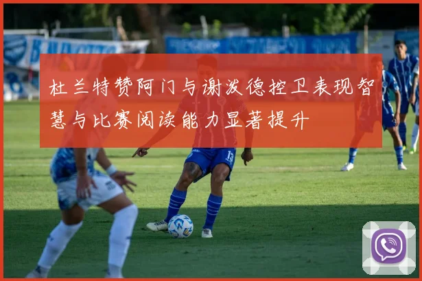 杜兰特赞阿门与谢泼德控卫表现智慧与比赛阅读能力显著提升