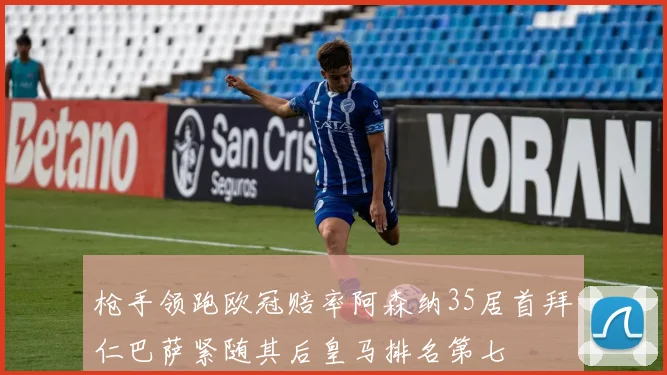 枪手领跑欧冠赔率阿森纳35居首拜仁巴萨紧随其后皇马排名第七
