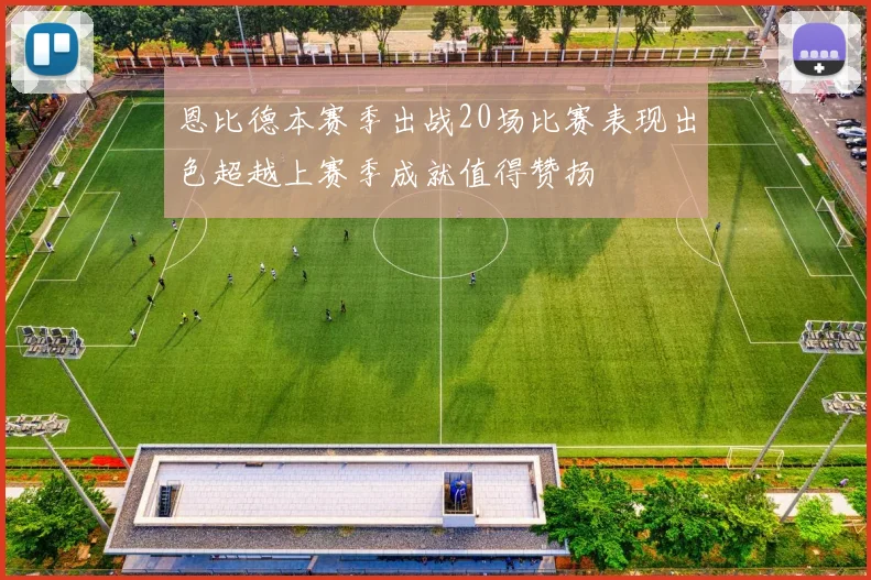 恩比德本赛季出战20场比赛表现出色超越上赛季成就值得赞扬