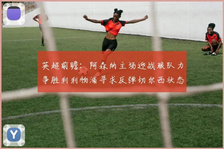 英超前瞻：阿森纳主场迎战狼队力争胜利利物浦寻求反弹切尔西状态堪忧