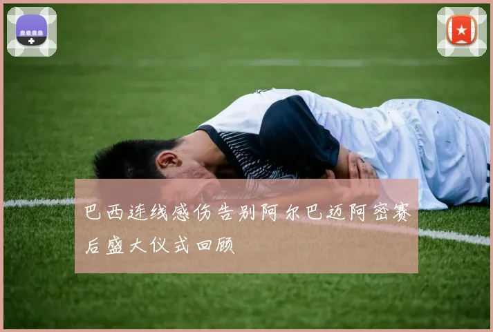 巴西连线感伤告别阿尔巴迈阿密赛后盛大仪式回顾