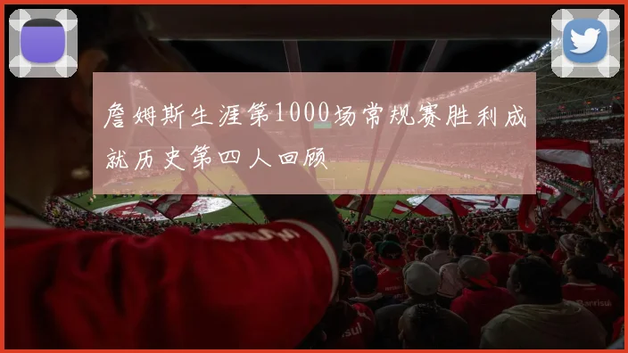 詹姆斯生涯第1000场常规赛胜利成就历史第四人回顾