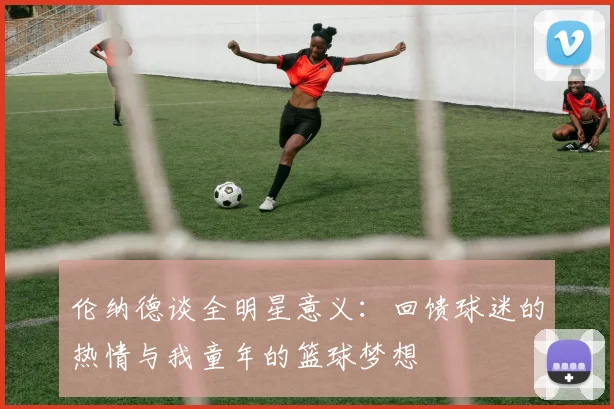 伦纳德谈全明星意义：回馈球迷的热情与我童年的篮球梦想