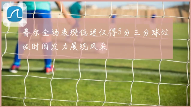 普尔全场表现低迷仅得5分三分球垃圾时间发力展现风采