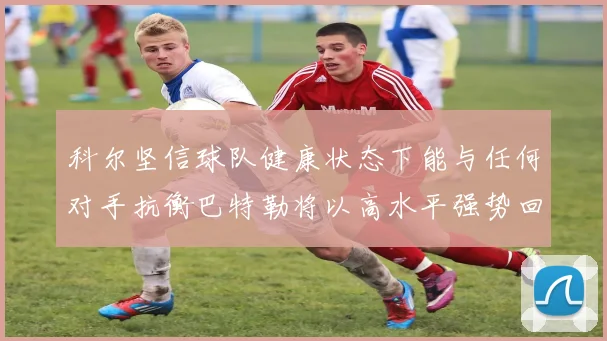 科尔坚信球队健康状态下能与任何对手抗衡巴特勒将以高水平强势回归