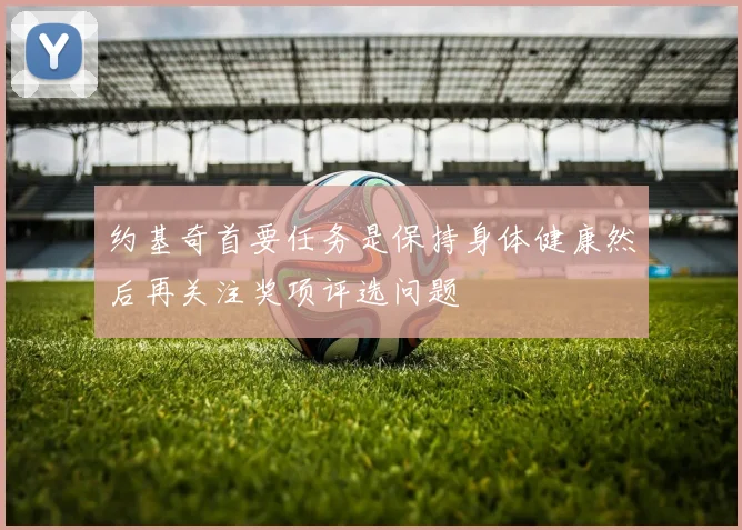 约基奇首要任务是保持身体健康然后再关注奖项评选问题