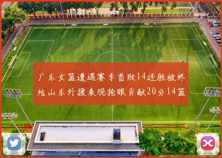 广东女篮遭遇赛季首败14连胜被终结山东外援表现抢眼贡献20分14篮板5助攻