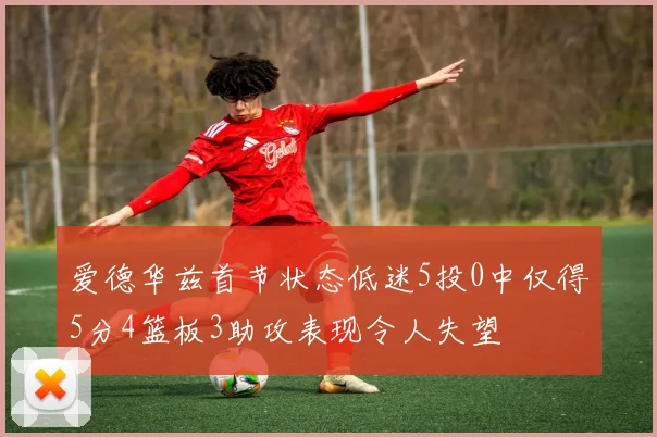 爱德华兹首节状态低迷5投0中仅得5分4篮板3助攻表现令人失望