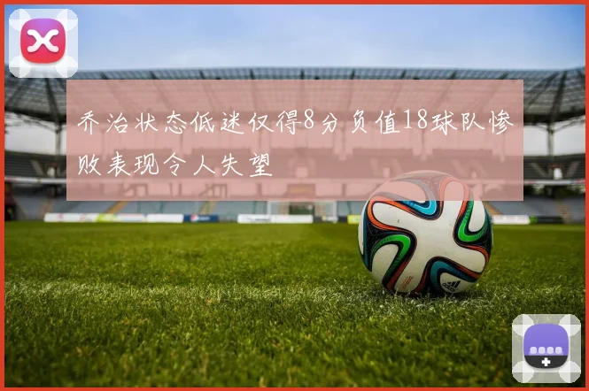 乔治状态低迷仅得8分负值18球队惨败表现令人失望