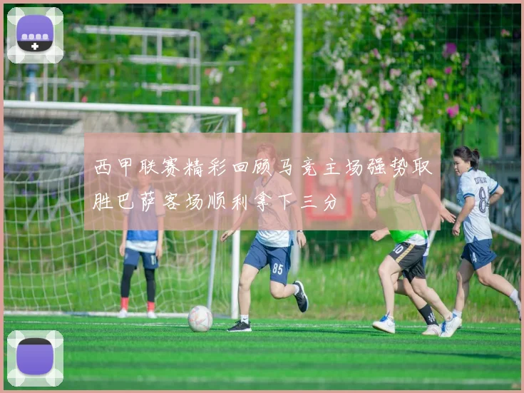 西甲联赛精彩回顾马竞主场强势取胜巴萨客场顺利拿下三分