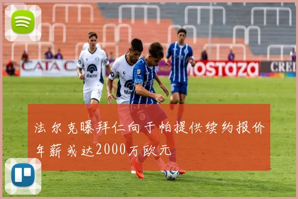 法尔克曝拜仁向于帕提供续约报价年薪或达2000万欧元