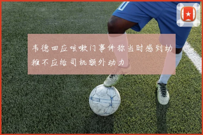 韦德回应咳嗽门事件称当时感到幼稚不应给司机额外动力