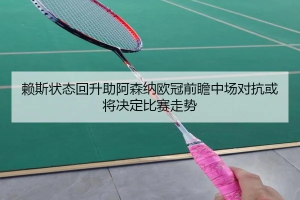 赖斯状态回升助阿森纳欧冠前瞻中场对抗或将决定比赛走势（ManBetX）